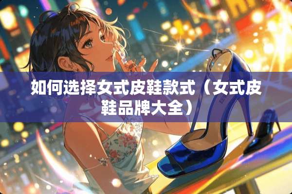如何选择女式皮鞋款式（女式皮鞋品牌大全）