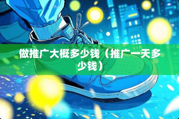做推广大概多少钱（推广一天多少钱）