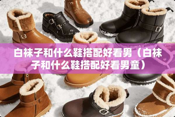 白袜子和什么鞋搭配好看男（白袜子和什么鞋搭配好看男童）