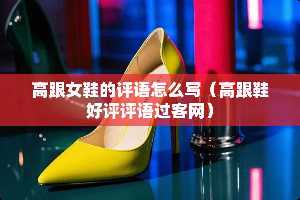 高跟女鞋的评语怎么写（高跟鞋好评评语过客网）