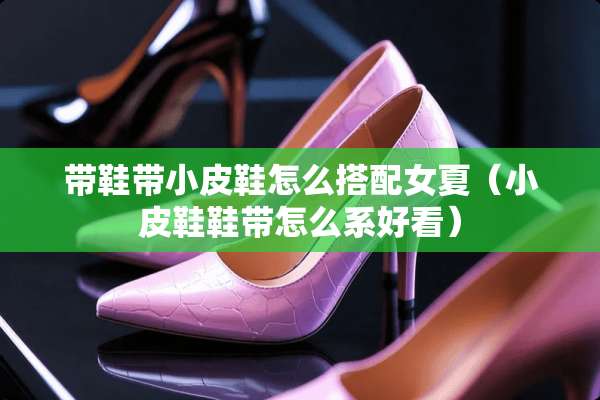 带鞋带小皮鞋怎么搭配女夏（小皮鞋鞋带怎么系好看）
