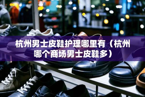 杭州男士皮鞋护理哪里有（杭州哪个商场男士皮鞋多）