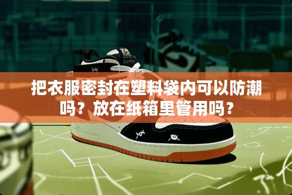 把衣服密封在塑料袋内可以防潮吗？放在纸箱里管用吗？