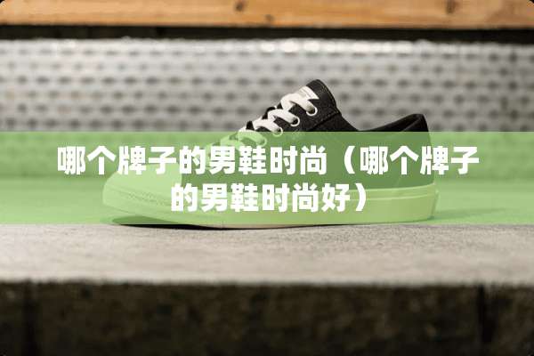 哪个牌子的男鞋时尚（哪个牌子的男鞋时尚好）