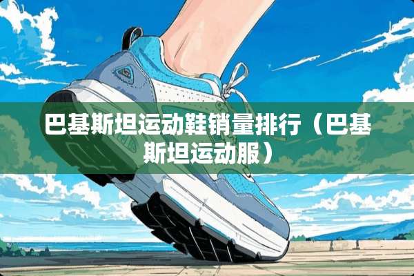 巴基斯坦运动鞋销量排行（巴基斯坦运动服）