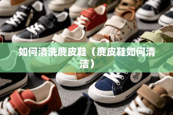 如何清洗麂皮鞋（麂皮鞋如何清洁）