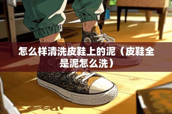 怎么样清洗皮鞋上的泥（皮鞋全是泥怎么洗）