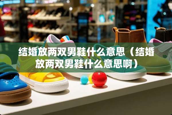 结婚放两双男鞋什么意思（结婚放两双男鞋什么意思啊）