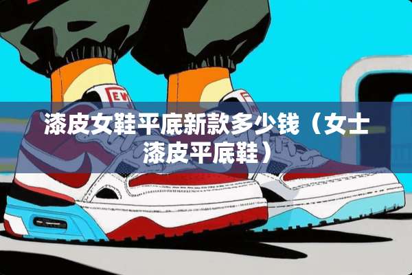 漆皮女鞋平底新款多少钱（女士漆皮平底鞋）