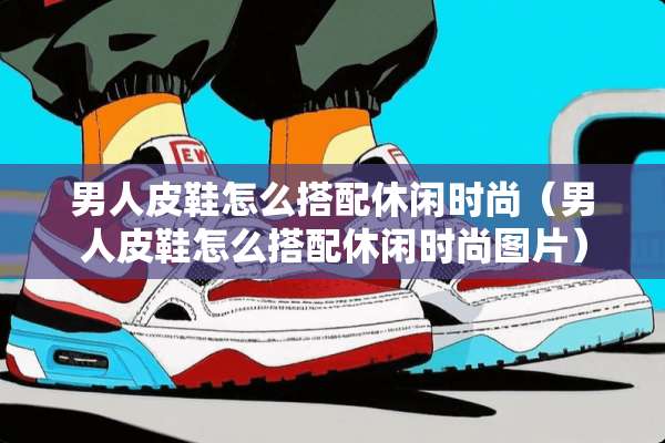 男**鞋怎么搭配休闲时尚（男**鞋怎么搭配休闲时尚图片）