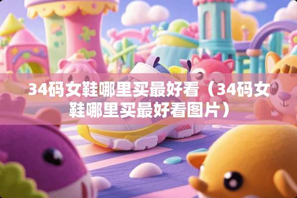 34码女鞋哪里买最好看（34码女鞋哪里买最好看图片）