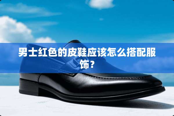 男士红色的皮鞋应该怎么搭配服饰？