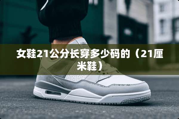 女鞋21公分长穿多少码的（21厘米鞋）