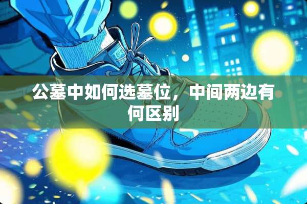 公墓中如何选墓位，中间两边有何区别