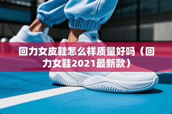 回力女皮鞋怎么样质量好吗（回力女鞋2021最新款）