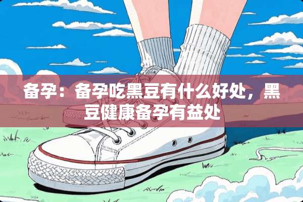 备孕：备孕吃黑豆有什么好处，黑豆健康备孕有益处