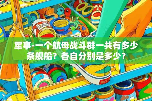 军事-一个航母战斗群一共有多少条舰船？各自分别是多少？