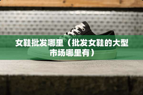 女鞋批发哪里（批发女鞋的大型市场哪里有）