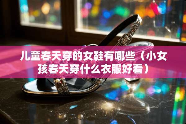 儿童春天穿的女鞋有哪些（小女孩春天穿什么衣服好看）