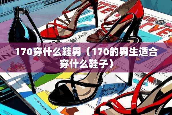 170穿什么鞋男（170的男生适合穿什么鞋子）