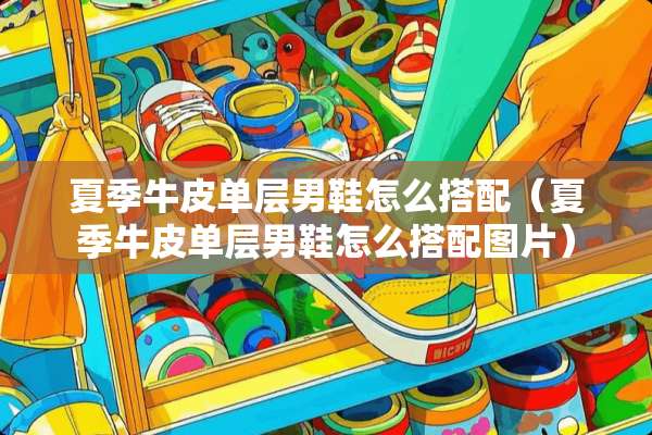 夏季牛皮单层男鞋怎么搭配（夏季牛皮单层男鞋怎么搭配图片）