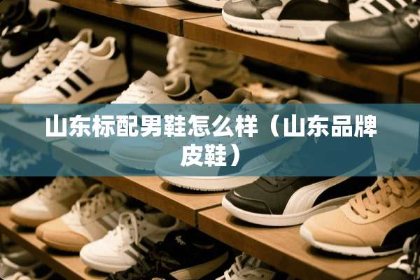 山东标配男鞋怎么样（山东品牌皮鞋）