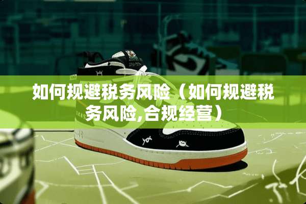 如何规避税务风险（如何规避税务风险,合规经营）