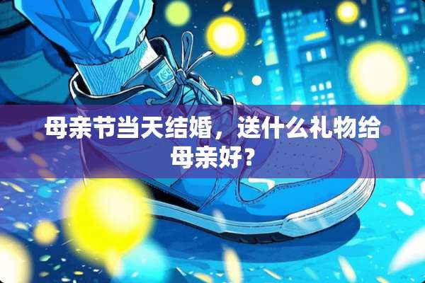 母亲节当天结婚，送什么礼物给母亲好？