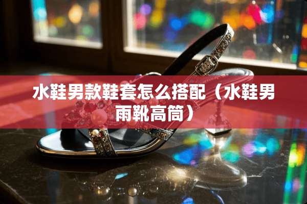 水鞋男款鞋套怎么搭配（水鞋男雨靴高筒）