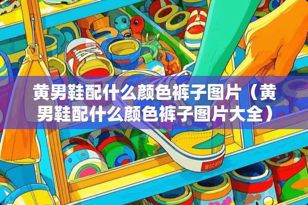 黄男鞋配什么颜色裤子图片（黄男鞋配什么颜色裤子图片大全）