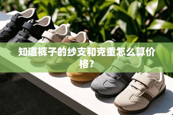 知道裤子的纱支和克重怎么算价格？