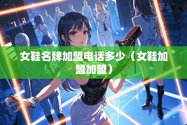 女鞋名牌加盟电话多少（女鞋加盟加盟）