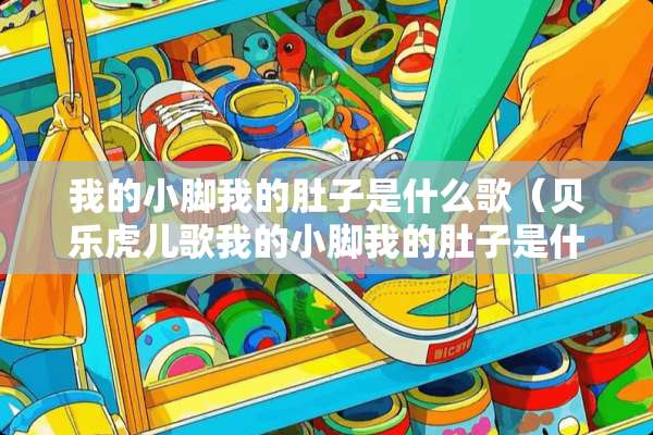 我的小脚我的肚子是什么歌（贝乐虎儿歌我的小脚我的肚子是什么歌）