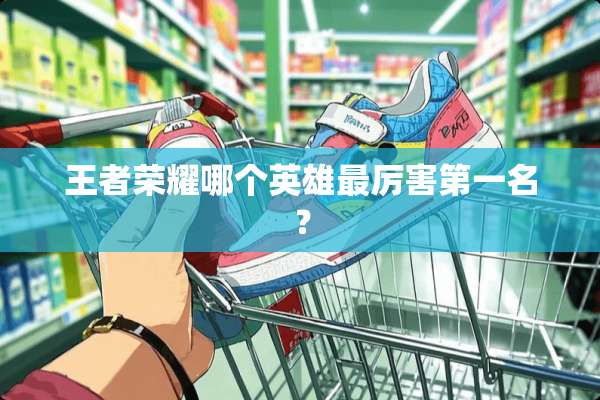 王者荣耀哪个英雄最厉害第一名？