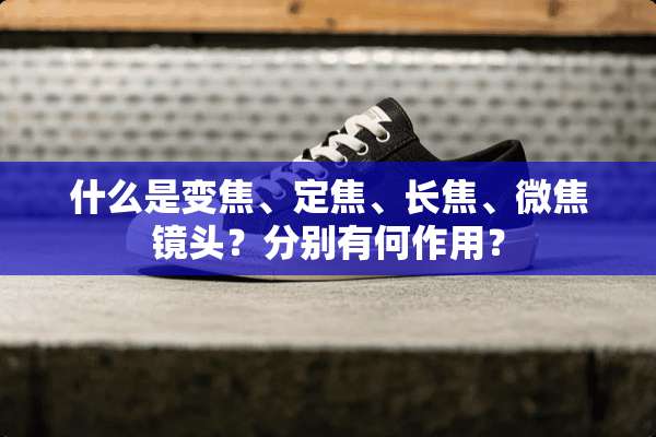 什么是变焦、定焦、长焦、微焦镜头？分别有何作用？