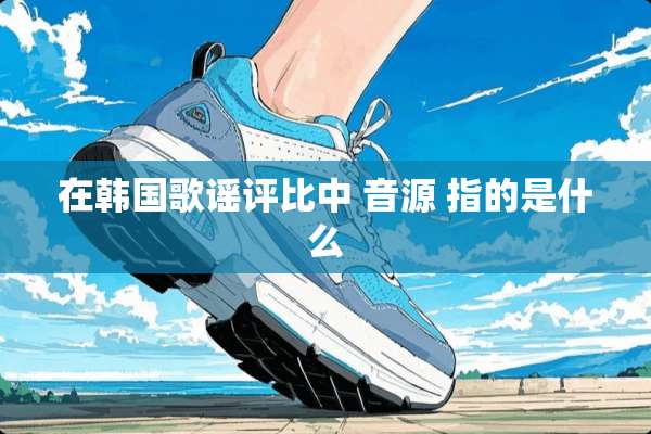 在韩**谣评比中 音源 指的是什么