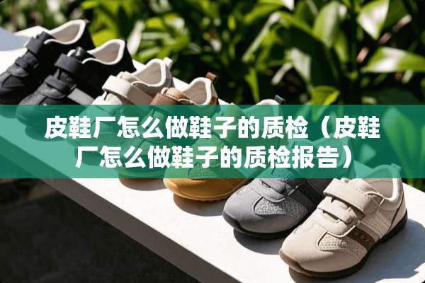 皮鞋厂怎么做鞋子的质检（皮鞋厂怎么做鞋子的质检报告）