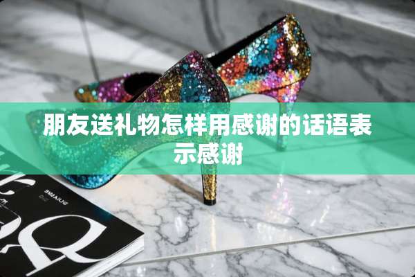 朋友送礼物怎样用感谢的话语表示感谢