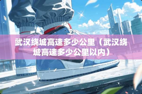 武汉绕城高速多少公里（武汉绕城高速多少公里以内）