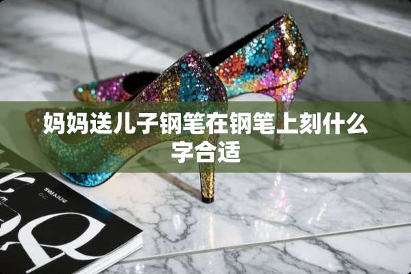 妈妈送儿子钢笔在钢笔上刻什么字合适