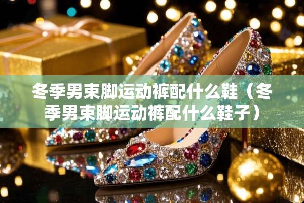 冬季男束脚运动裤配什么鞋（冬季男束脚运动裤配什么鞋子）
