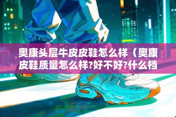 奥康头层牛皮皮鞋怎么样（奥康皮鞋质量怎么样?好不好?什么档次的?）