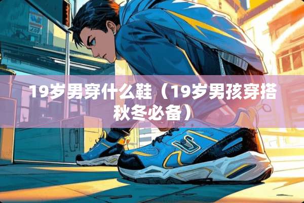 19岁男穿什么鞋（19岁男孩穿搭秋冬必备）