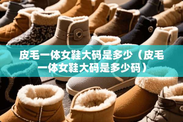 皮毛一体女鞋大码是多少（皮毛一体女鞋大码是多少码）