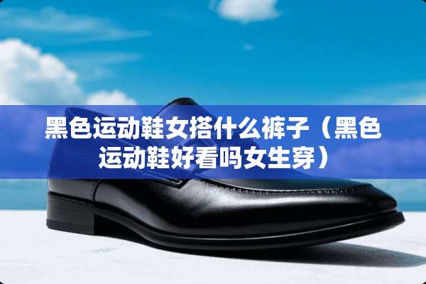 黑色运动鞋女搭什么裤子（黑色运动鞋好看吗女生穿）