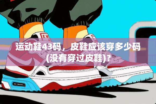 运动鞋43码，皮鞋应该穿多少码(没有穿过皮鞋)？