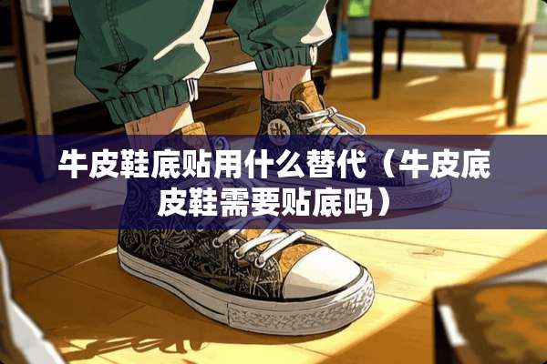 牛皮鞋底贴用什么替代（牛皮底皮鞋需要贴底吗）