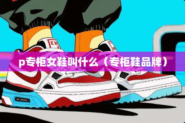 p专柜女鞋叫什么（专柜鞋品牌）