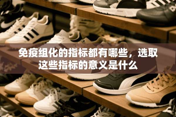 免疫组化的指标都有哪些，选取这些指标的意义是什么