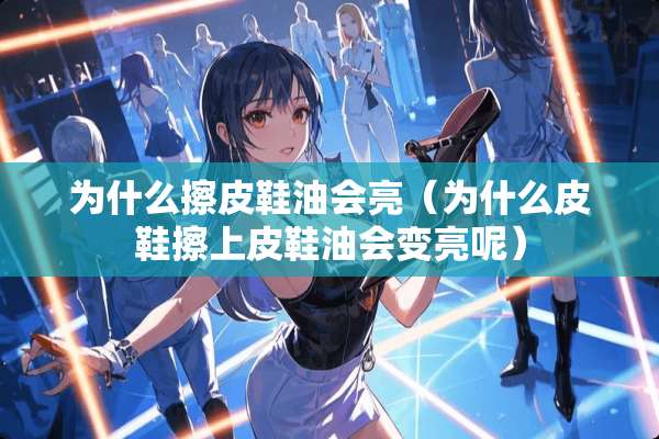 为什么擦皮鞋油会亮（为什么皮鞋擦上皮鞋油会变亮呢）